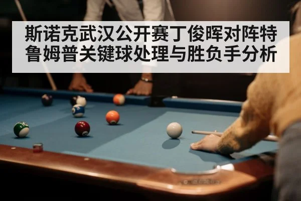 斯诺克武汉公开赛丁俊晖对阵特鲁姆普关键球处理与胜负手分析