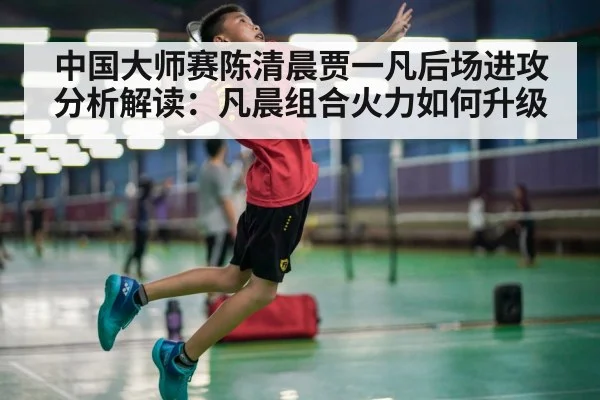中国大师赛陈清晨贾一凡后场进攻分析解读：凡晨组合火力如何升级