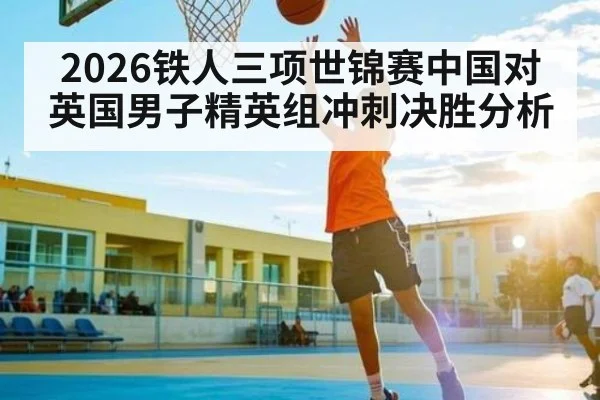 2026铁人三项世锦赛中国对英国男子精英组冲刺决胜分析