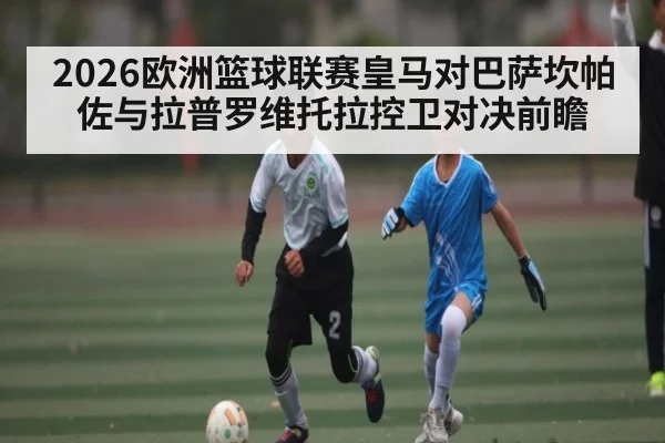 2026欧洲篮球联赛皇马对巴萨坎帕佐与拉普罗维托拉控卫对决前瞻