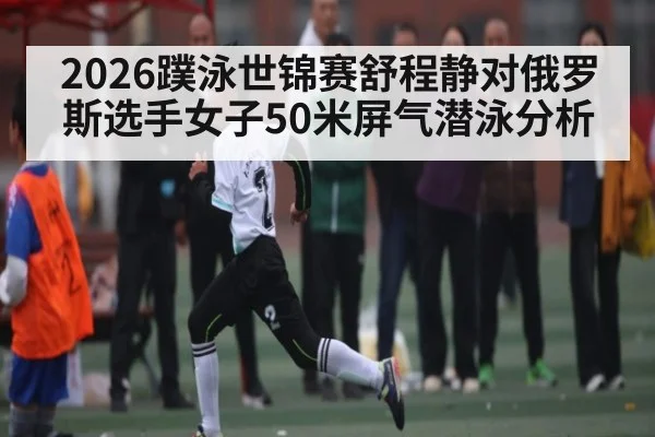 2026蹼泳世锦赛舒程静对俄罗斯选手女子50米屏气潜泳分析
