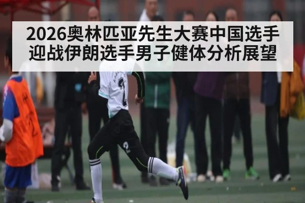 2026奥林匹亚先生大赛中国选手迎战伊朗选手男子健体分析展望