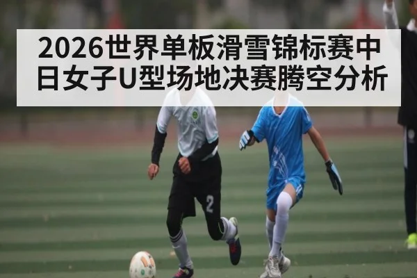 2026世界单板滑雪锦标赛中日女子U型场地决赛腾空分析