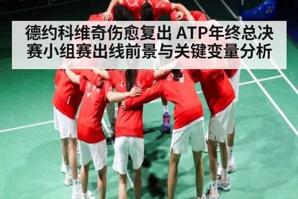 德约科维奇伤愈复出 ATP年终总决赛小组赛出线前景与关键变量分析